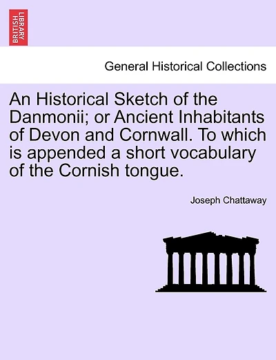 An Historical Sketch Of The Danmonii; Or Ancient Inhabitants Of Devon And Cornwall. To Which Is Appended A Short Vocabulary Of The Cornish Tongue.