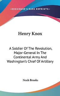 Henry Knox: A Soldier Of The Revolution, Major-General In The Continental Army And Washington's Chief Of Artillery