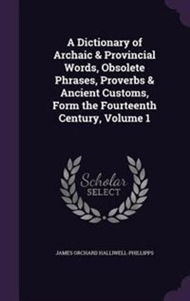 A Dictionary of Archaic & Provincial Words, Obsolete Phrases, Proverbs & Ancient Customs, Form the Fourteenth Century, Volume 1