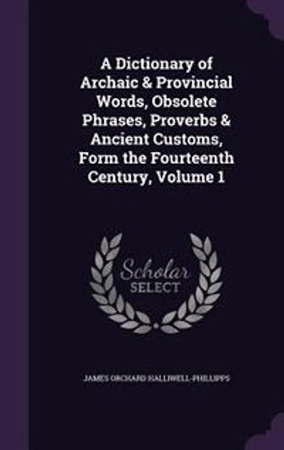 A Dictionary of Archaic & Provincial Words, Obsolete Phrases, Proverbs & Ancient Customs, Form the Fourteenth Century, Volume 1