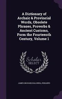 A Dictionary of Archaic & Provincial Words, Obsolete Phrases, Proverbs & Ancient Customs, Form the Fourteenth Century, Volume 1