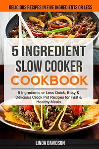 5 Ingredient Slow Cooker Cookbook: (2 in 1): 5 Ingredient or Less Quick, Easy & Delicious Crockpot Recipes for Fast & Healthy Meals (Delicious Recipes in Five Ingredients or Less)