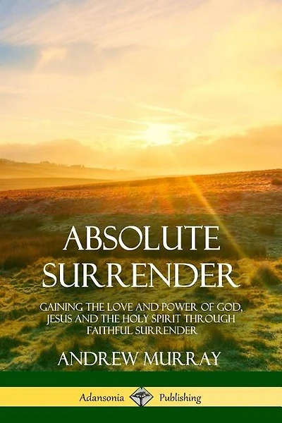 Absolute Surrender: Gaining the Love and Power of God, Jesus and the Holy Spirit Through Faithful Surrender