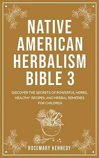 Native American Herbalism Bible 3: Discover the Secrets of Powerful Herbs, Healthy Recipes, and Herbal Remedies for Children