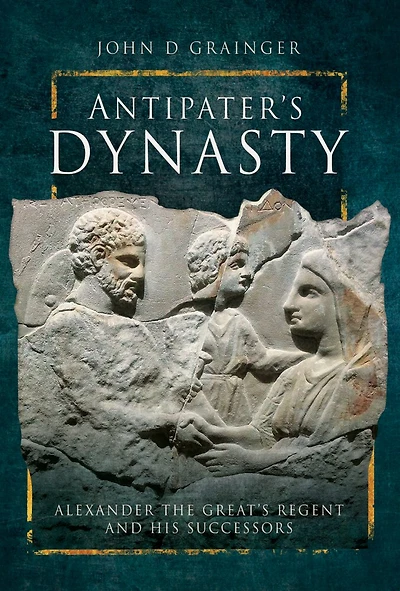 Antipater's Dynasty: Alexander The Great's Regent And His Successors