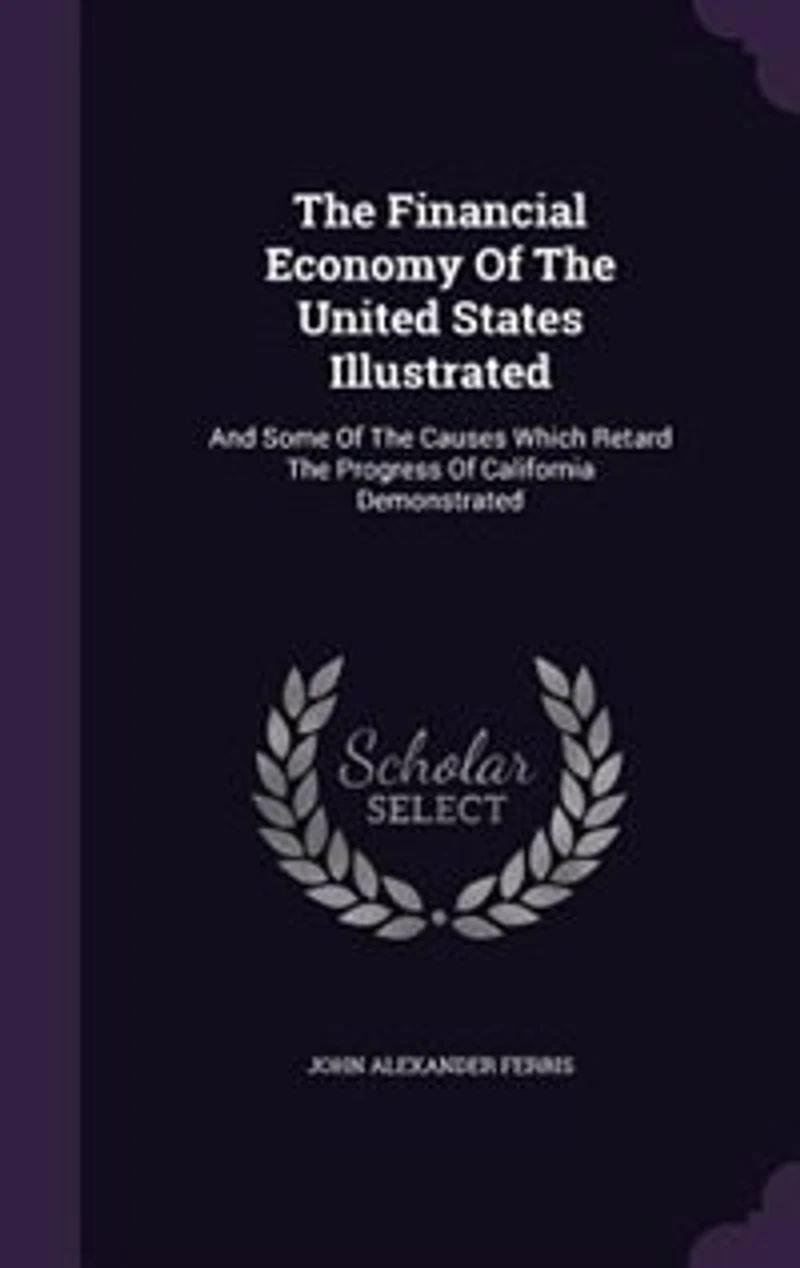 The Financial Economy Of The United States Illustrated: And Some Of The Causes Which Retard The Progress Of California Demonstrated