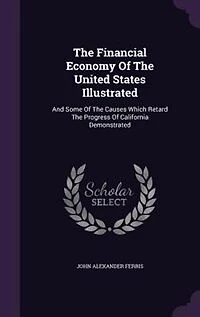 The Financial Economy Of The United States Illustrated: And Some Of The Causes Which Retard The Progress Of California Demonstrated