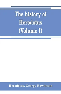 The history of Herodotus. (Volume I) A new English version, ed. with copious notes and appendices, illustrating the history and geography of Herodotus, from the most recent sources of information; and embodying the chief results, historical and ethnograph