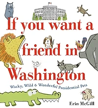 If You Want a Friend Washington: Wacky, Wild & Wonderful Presidential Pets
