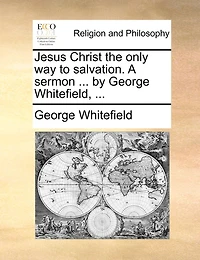 Jesus Christ The Only Way To Salvation. A Sermon ... By George Whitefield, ...