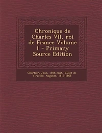 Chronique de Charles VII, roi France Volume 1 - Primary Source Edition