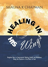 Healing in His Wings: Kingdom Keys to Supernatural Healing