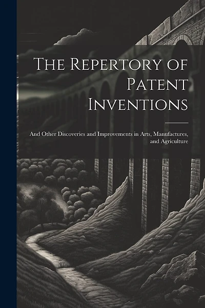 The Repertory of Patent Inventions: And Other Discoveries and Improvements in Arts, Manufactures, and Agriculture