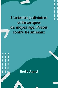 Curiosités judiciaires et historiques du moyen âge. Procès contre les animaux