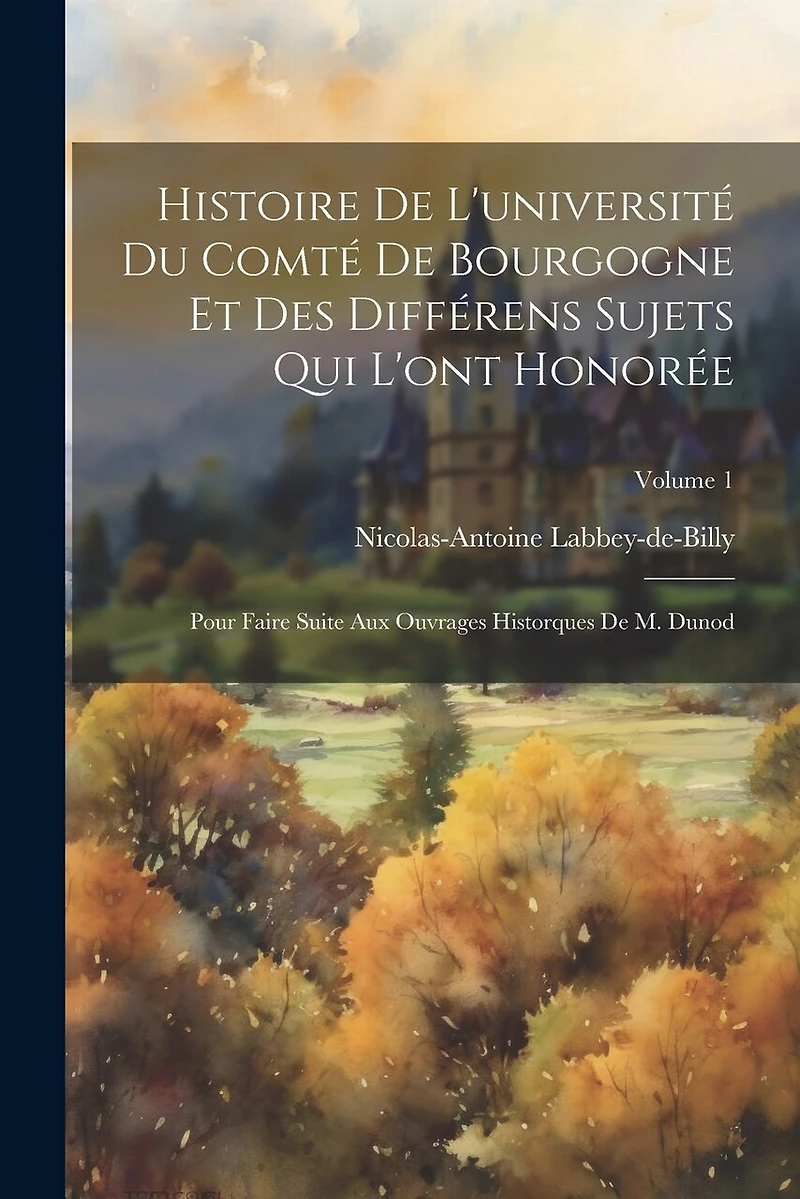 Histoire De L'université Du Comté De Bourgogne Et Des Différens Sujets Qui L'ont Honorée: Pour Faire Suite Aux Ouvrages Historques De M. Dunod; Volume 1