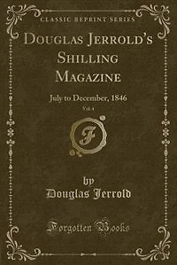 Douglas Jerrold's Shilling Magazine, Vol. 4: July to December, 1846 (Classic Reprint)