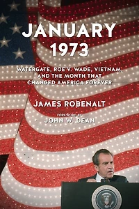 January 1973: Watergate, Roe V. Wade, Vietnam, And The Month That Changed America Forever