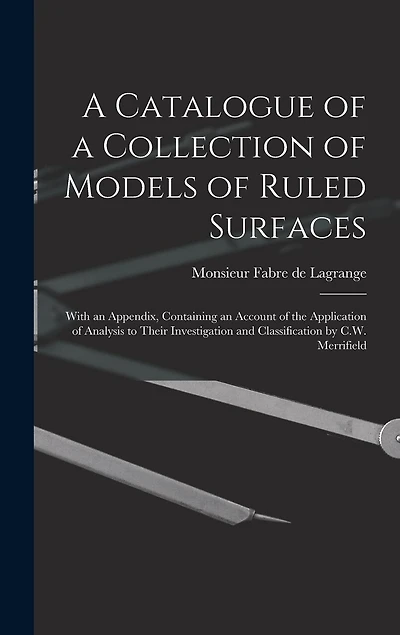 A Catalogue of a Collection of Models of Ruled Surfaces; With an Appendix, Containing an Account of the Application of Analysis to Their Investigation and Classification by C.W. Merrifield