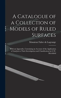 A Catalogue of a Collection of Models of Ruled Surfaces; With an Appendix, Containing an Account of the Application of Analysis to Their Investigation and Classification by C.W. Merrifield