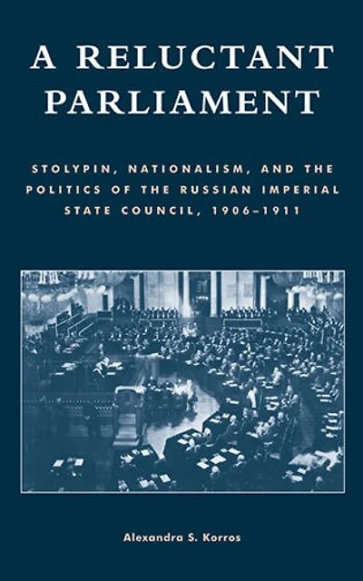 A Reluctant Parliament: Stolypin, Nationalism, and the Politics of Russian Imperial State Council, 1906-1911