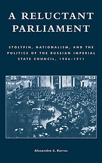 A Reluctant Parliament: Stolypin, Nationalism, and the Politics of Russian Imperial State Council, 1906-1911