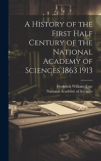 A History of the First Half Century of the National Academy of Sciences 1863 1913