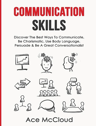 Communication Skills: Discover The Best Ways To Communicate, Be Charismatic, Use Body Language, Persuade & A Great Conversationalist