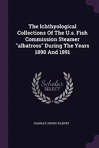 The Ichthyological Collections Of The U.s. Fish Commission Steamer "albatross" During The Years 1890 And 1891