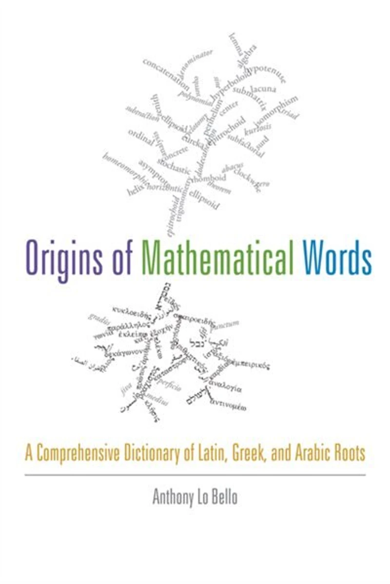 Origins of Mathematical Words: A Comprehensive Dictionary Latin, Greek, and Arabic Roots