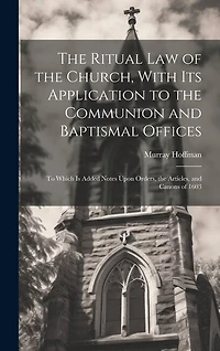 The Ritual law of the Church, With its Application to the Communion and Baptismal Offices: To Which is Added Notes Upon Orders, the Articles, and Canons of 1603