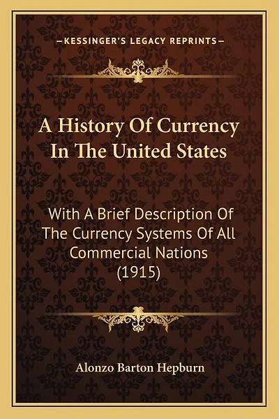 A History Of Currency In The United States: With A Brief Description Of The Currency Systems Of All Commercial Nations (1915)