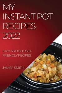 My Instant Pot Recipes 2022: Easy and Budget-Friendly Recipes