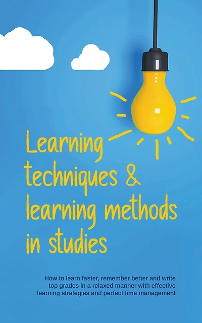Learning Techniques & Learning Methods in Studies: How to Learn Faster, Remember Better and Write top Grades in a Relaxed Manner with Effective Learning Strategies and Perfect Time Management