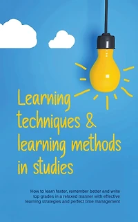 Learning Techniques & Learning Methods in Studies: How to Learn Faster, Remember Better and Write top Grades in a Relaxed Manner with Effective Learning Strategies and Perfect Time Management