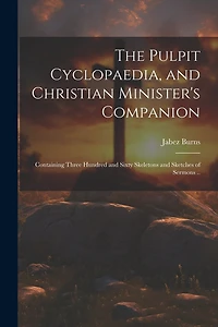 The Pulpit Cyclopaedia, and Christian Minister's Companion: Containing Three Hundred and Sixty Skeletons and Sketches of Sermons ..
