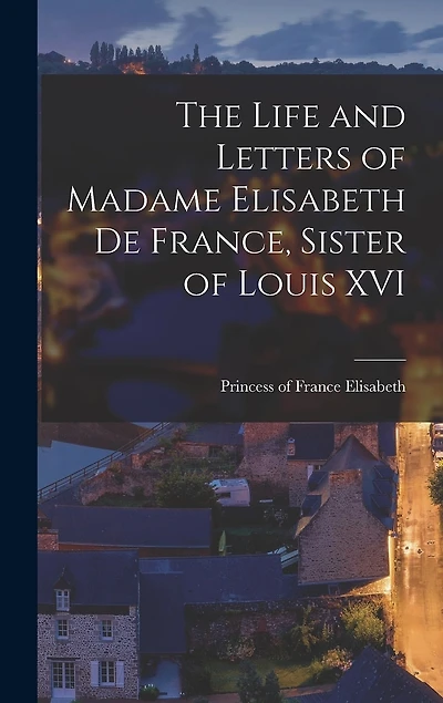 The Life and Letters of Madame Elisabeth de France