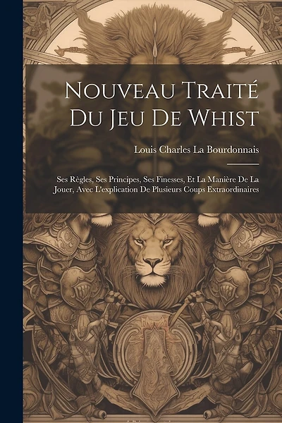 Nouveau Traité Du Jeu De Whist: Ses Règles, Ses Principes, Ses Finesses, Et La Manière De La Jouer, Avec L'explication De Plusieurs Coups Extraordinaires
