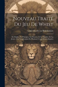 Nouveau Traité Du Jeu De Whist: Ses Règles, Ses Principes, Ses Finesses, Et La Manière De La Jouer, Avec L'explication De Plusieurs Coups Extraordinaires