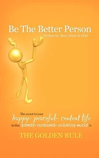 Be The Better Person: The Secret To Your Happy Peaceful Content Life In This Greedy Confused Unloving World Is The Golden