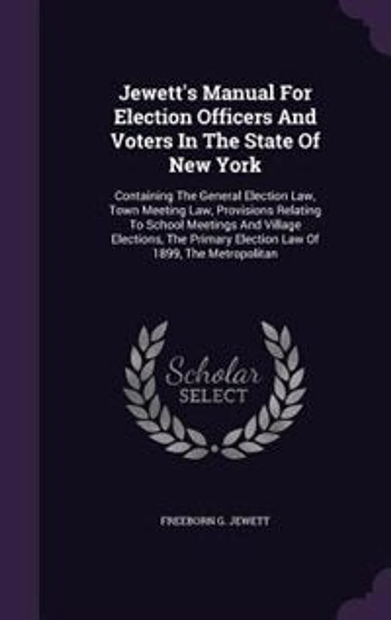 Jewett's Manual For Election Officers And Voters The State Of New York: Containing General Law, Town Meeting Provisions Relating To School Meetings V