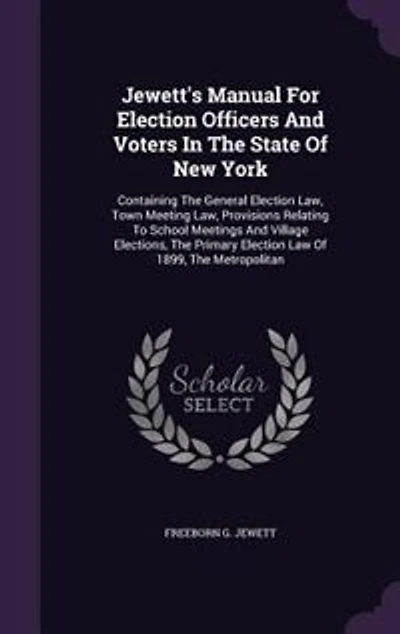 Jewett's Manual For Election Officers And Voters The State Of New York: Containing General Law, Town Meeting Provisions Relating To School Meetings V