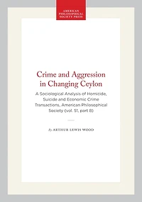 Crime and Aggression in Changing Ceylon: A Sociological Analysis of Homicide, Suicide and Economic Crime  Transactions, American Philosophical Society (vol. 51, part 8)