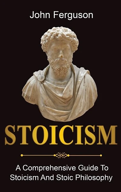 Stoicism: A Comprehensive Guide To Stoicism and Stoic Philosophy
