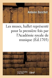 Les Muses, Ballet Représenté Pour La Première Fois Par l'Académie Royale de Musique: , Le Vingt-Huitième Octobre 1703