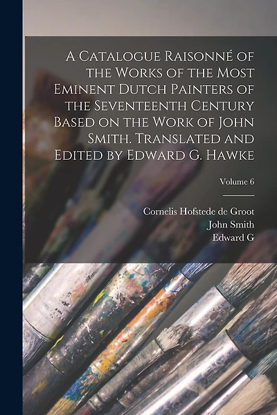 A Catalogue Raisonné of the Works of the Most Eminent Dutch Painters of the Seventeenth Century Based on the Work of John Smith. Translated and Edited by Edward G. Hawke; Volume 6
