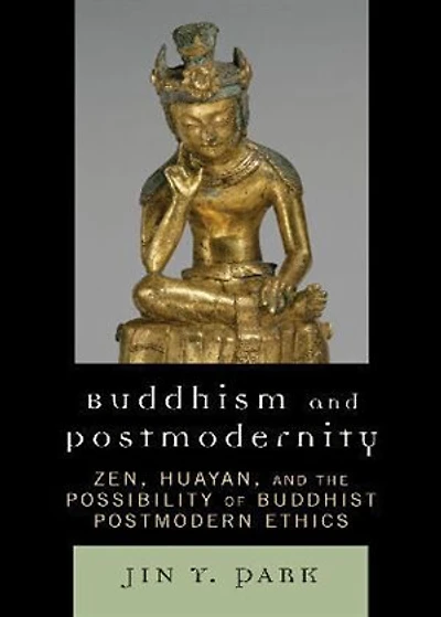 Buddhism and Postmodernity: Zen, Huayan, the Possibility of Buddhist Postmodern Ethics