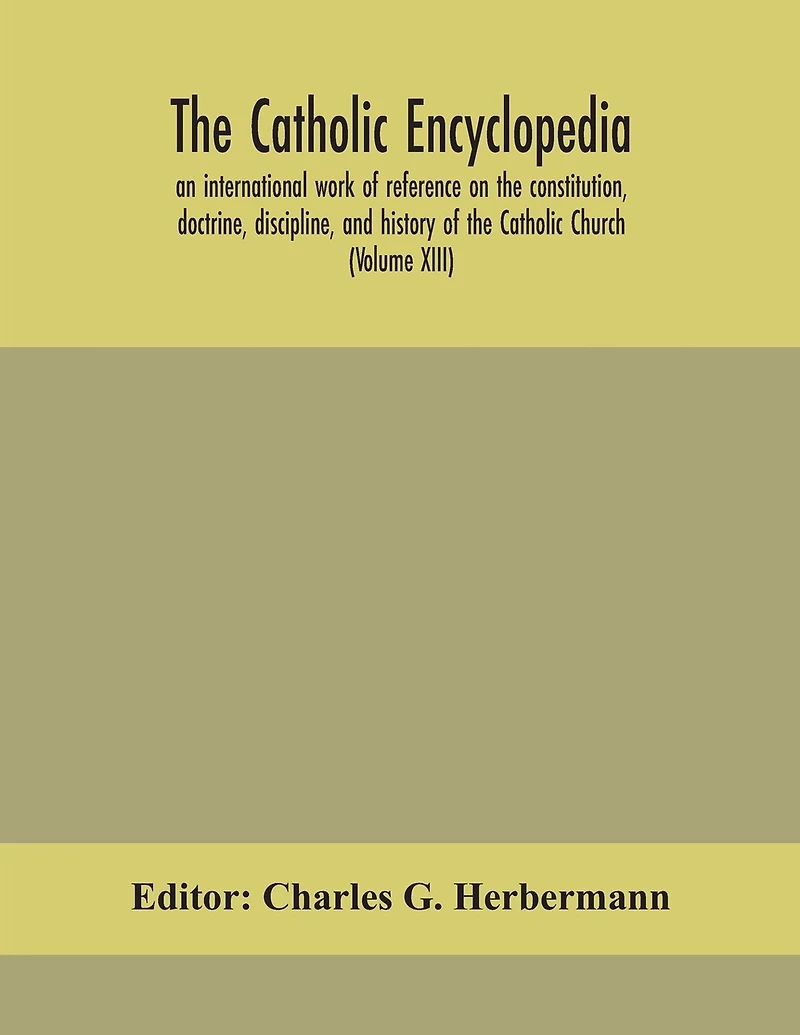 The Catholic Encyclopedia; An International Work Of Reference On The Constitution, Doctrine, Discipline, And History Of The Catholic Church (Volume Xiii)