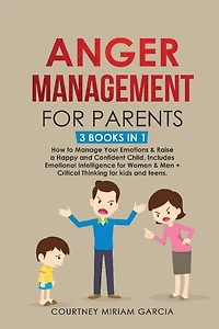 Anger Management for Parents: How to Manage Your Emotions & Raise a Happy and Confident Child. Includes Emotional Intelligence for Women & Men + Critical Thinking for kids and teens