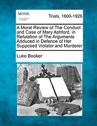 A Moral Review Of The Conduct And Case Of Mary Ashford, In Refutation Of The Arguments Adduced In Defence Of Her Supposed Violator And Murderer
