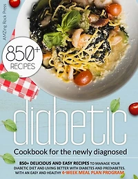 Diabetic Cookbook For The Newly Diagnosed: 850+ Delicious And Easy Recipes To Manage Your Diabetic Diet And Living Better With Diabetes And Pr